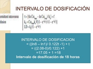 INTERVALO DE DOSIFICACIÓN




   INTERVALO DE DOSIFICACION
      = ((ln8 – ln1)/ 0.122t -1) + t
         = ((2.08-0)/0.122) +1
             =17.05 + 1 =18
Intervalo de dosificación de 18 horas
 