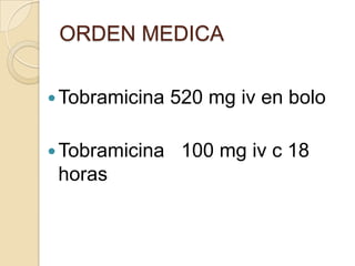 ORDEN MEDICA

 Tobramicina   520 mg iv en bolo

 Tobramicina    100 mg iv c 18
 horas
 