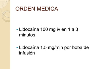 ORDEN MEDICA


 Lidocaína   100 mg iv en 1 a 3
 minutos

 Lidocaína   1.5 mg/min por boba de
 infusión
 