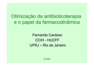ano 2004
Otimização da antibioticoterapia
e o papel da farmacodinâmica
Fernando Cardoso
CCIH - HUCFF
UFRJ – Rio de Janeiro
 