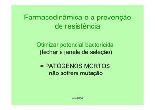 ano 2004
Farmacodinâmica e a prevenção
de resistência
Otimizar potencial bactericida
(fechar a janela de seleção)
=
= PATÓGENOS MORTOS
não sofrem mutação
 