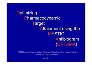 ano 2004
Optimizing
Pharmacodynamic
Target
Attainment using the
MYSTIC
Antibiogram
(OPTAMA)
OPTAMA, em português, significa “Otimizar a Obtenção de Meta Farmacodinâmica
através dos Dados do MYSTIC”
 