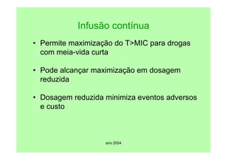ano 2004
Infusão contínua
• Permite maximização do T>MIC para drogas
com meia-vida curta
• Pode alcançar maximização em dosagem
reduzida
• Dosagem reduzida minimiza eventos adversos
e custo
 