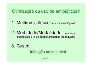 ano 2004
Otimização do uso de antibióticos?
1. Multirresistência: perfil microbiológico?
2. Morbidade/Mortalidade: demora no
diagnóstico e início do ttto; antibiótico inadequado
3. Custo:
Infecção nosocomial
 