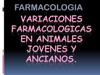 FARMACOLOGIA
  VARIACIONES
FARMACOLOGICAS
  EN ANIMALES
   JOVENES Y
   ANCIANOS.
 