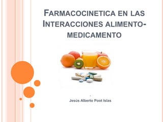 FARMACOCINETICA EN LAS
INTERACCIONES ALIMENTO-
MEDICAMENTO
.
Jesús Alberto Poot Islas
 
