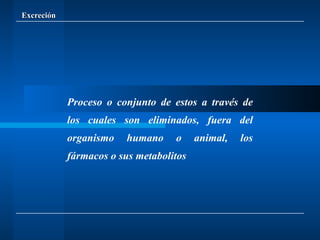 Excreción Proceso o conjunto de estos a través de los cuales son eliminados, fuera del organismo humano o animal, los fármacos o sus metabolitos 