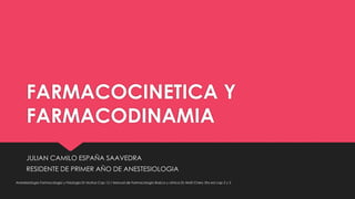 FARMACOCINETICA Y
FARMACODINAMIA
JULIAN CAMILO ESPAÑA SAAVEDRA
RESIDENTE DE PRIMER AÑO DE ANESTESIOLOGIA
Anestesiologia Farmacologia y Fisiologia Dr Muñoz Cap 12 / Manual de Farmacologia Basica y clinica Dr Aristil Chery 5ta ed cap 2 y 3
 