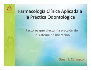 Farmacología Clínica Aplicada a
la Práctica Odontológica
Factores que afectan la elección de
un sistema de liberación
Omar F. Carrasco
 