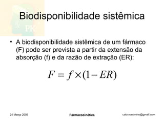 Biodisponibilidade sistêmica A biodisponibilidade sistêmica de um fármaco (F) pode ser prevista a partir da extensão da absorção (f) e da razão de extração (ER): 24 Março 2009 Farmacocinética 