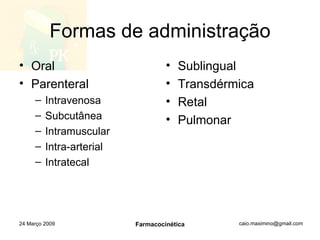 Formas de administração Oral Parenteral Intravenosa Subcutânea Intramuscular Intra-arterial Intratecal Sublingual Transdérmica Retal Pulmonar 24 Março 2009 Farmacocinética 