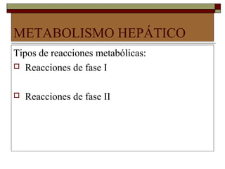 METABOLISMO HEPÁTICO
Tipos de reacciones metabólicas:
 Reacciones de fase I



   Reacciones de fase II
 