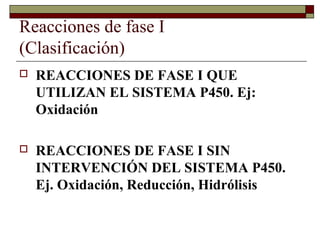 Reacciones de fase I
(Clasificación)
   REACCIONES DE FASE I QUE
    UTILIZAN EL SISTEMA P450. Ej:
    Oxidación

   REACCIONES DE FASE I SIN
    INTERVENCIÓN DEL SISTEMA P450.
    Ej. Oxidación, Reducción, Hidrólisis
 