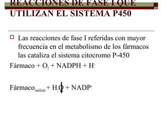 REACCIONES DE FASE I QUE
UTILIZAN EL SISTEMA P450

 Las reacciones de fase I referidas con mayor
  frecuencia en el metabolismo de los fármacos
  las cataliza el sistema citocromo P-450
Fármaco + O2 + NADPH + H+


Fármacomodificado + H2O + NADP+
 