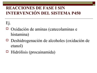 REACCIONES DE FASE I SIN
INTERVENCIÓN DEL SISTEMA P450

Ej.
     Oxidación de aminas (catecolaminas e
      histamina)
     Deshidrogenación de alcoholes (oxidación de
      etanol)
     Hidrólisis (procainamida)
 