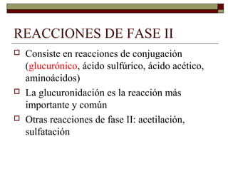 REACCIONES DE FASE II
   Consiste en reacciones de conjugación
    (glucurónico, ácido sulfúrico, ácido acético,
    aminoácidos)
   La glucuronidación es la reacción más
    importante y común
   Otras reacciones de fase II: acetilación,
    sulfatación
 