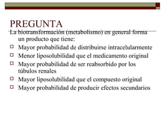 PREGUNTA
La biotransformación (metabolismo) en general forma
   un producto que tiene:
 Mayor probabilidad de distribuirse intracelularmente
 Menor liposolubilidad que el medicamento original
 Mayor probabilidad de ser reabsorbido por los
   túbulos renales
 Mayor liposolubilidad que el compuesto original
 Mayor probabilidad de producir efectos secundarios
 