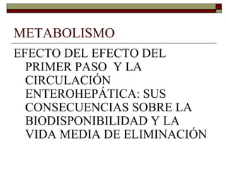 METABOLISMO
EFECTO DEL EFECTO DEL
  PRIMER PASO Y LA
  CIRCULACIÓN
  ENTEROHEPÁTICA: SUS
  CONSECUENCIAS SOBRE LA
  BIODISPONIBILIDAD Y LA
  VIDA MEDIA DE ELIMINACIÓN
 