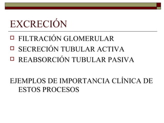 EXCRECIÓN
   FILTRACIÓN GLOMERULAR
   SECRECIÓN TUBULAR ACTIVA
   REABSORCIÓN TUBULAR PASIVA

EJEMPLOS DE IMPORTANCIA CLÍNICA DE
  ESTOS PROCESOS
 