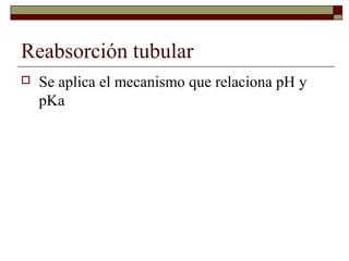 Reabsorción tubular
   Se aplica el mecanismo que relaciona pH y
    pKa
 