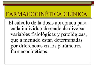 FARMACOCINÉTICA CLÍNICA
El cálculo de la dosis apropiada para
 cada individuo depende de diversas
 variables fisiológicas y patológicas,
 que a menudo están determinadas
 por diferencias en los parámetros
 farmacocinéticos
 
