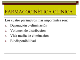 FARMACOCINÉTICA CLÍNICA
Los cuatro parámetros más importantes son:
1. Depuración o eliminación

2. Volumen de distribución

3. Vida media de eliminación

4. Biodisponibilidad
 