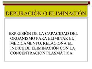 DEPURACIÓN O ELIMINACIÓN


EXPRESIÓN DE LA CAPACIDAD DEL
 ORGANISMO PARA ELIMINAR EL
 MEDICAMENTO. RELACIONA EL
 ÍNDICE DE ELIMINACIÓN CON LA
 CONCENTRACIÓN PLASMÁTICA
 