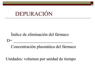 DEPURACIÓN


 Índice de eliminación del fármaco
D= ____________________________
 Concentración plasmática del fármaco

Unidades: volumen por unidad de tiempo
 