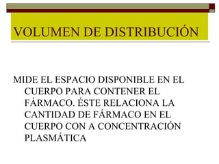 VOLUMEN DE DISTRIBUCIÓN


MIDE EL ESPACIO DISPONIBLE EN EL
  CUERPO PARA CONTENER EL
  FÁRMACO. ÉSTE RELACIONA LA
  CANTIDAD DE FÁRMACO EN EL
  CUERPO CON A CONCENTRACIÓN
  PLASMÁTICA
 