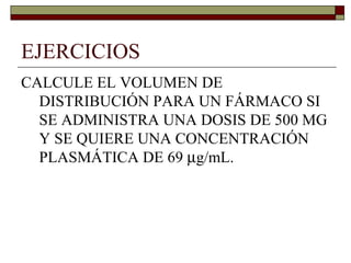 EJERCICIOS
CALCULE EL VOLUMEN DE
  DISTRIBUCIÓN PARA UN FÁRMACO SI
  SE ADMINISTRA UNA DOSIS DE 500 MG
  Y SE QUIERE UNA CONCENTRACIÓN
  PLASMÁTICA DE 69 µg/mL.
 