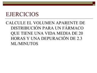 EJERCICIOS
CALCULE EL VOLUMEN APARENTE DE
  DISTRIBUCIÓN PARA UN FÁRMACO
  QUE TIENE UNA VIDA MEDIA DE 20
  HORAS Y UNA DEPURACIÓN DE 2.3
  ML/MINUTOS
 