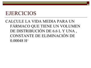 EJERCICIOS
CALCULE LA VIDA MEDIA PARA UN
  FÁRMACO QUE TIENE UN VOLUMEN
  DE DISTRIBUCIÓN DE 6.6 L Y UNA ,
  CONSTANTE DE ELIMINACIÓN DE
  0.00048 H-1
 