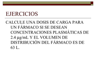EJERCICIOS
CALCULE UNA DOSIS DE CARGA PARA
  UN FÁRMACO SI SE DESEAN
  CONCENTRACIONES PLASMÁTICAS DE
  2.4 µg/mL Y EL VOLUMEN DE
  DISTRIBUCIÓN DEL FÁRMACO ES DE
  63 L.
 