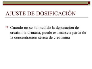 AJUSTE DE DOSIFICACIÓN

   Cuando no se ha medido la depuración de
    creatinina urinaria, puede estimarse a partir de
    la concentración sérica de creatinina
 