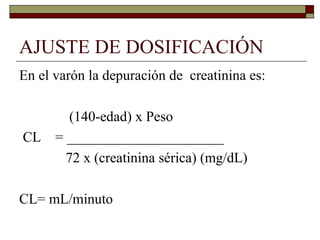AJUSTE DE DOSIFICACIÓN
En el varón la depuración de creatinina es:

         (140-edad) x Peso
CL    = ______________________
        72 x (creatinina sérica) (mg/dL)

CL= mL/minuto
 