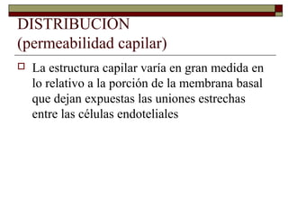 DISTRIBUCIÓN
(permeabilidad capilar)
   La estructura capilar varía en gran medida en
    lo relativo a la porción de la membrana basal
    que dejan expuestas las uniones estrechas
    entre las células endoteliales
 