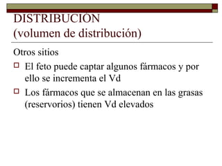 DISTRIBUCIÓN
(volumen de distribución)
Otros sitios
 El feto puede captar algunos fármacos y por
  ello se incrementa el Vd
 Los fármacos que se almacenan en las grasas
  (reservorios) tienen Vd elevados
 