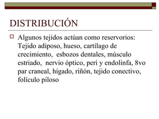 DISTRIBUCIÓN
   Algunos tejidos actúan como reservorios:
    Tejido adiposo, hueso, cartílago de
    crecimiento, esbozos dentales, músculo
    estriado, nervio óptico, peri y endolinfa, 8vo
    par craneal, hígado, riñón, tejido conectivo,
    folículo piloso
 