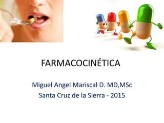 FARMACOCINÉTICA
Miguel Angel Mariscal D. MD,MSc
Santa Cruz de la Sierra - 2015
 