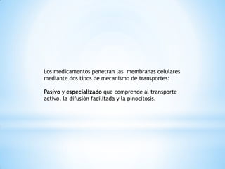 Los medicamentos penetran las membranas celulares
mediante dos tipos de mecanismo de transportes:
Pasivo y especializado que comprende al transporte
activo, la difusión facilitada y la pinocitosis.
 