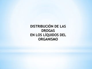 DISTRIBUCIÓN DE LAS
DROGAS
EN LOS LÍQUIDOS DEL
ORGANISMO
 