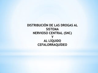 DISTRIBUCIÓN DE LAS DROGAS AL
SISTEMA
NERVIOSO CENTRAL (SNC)
Y
AL LÍQUIDO
CEFALORRAQUÍDEO
 
