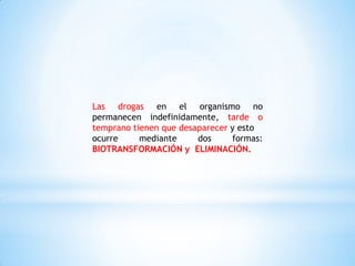 Las drogas en el organismo no
permanecen indefinidamente, tarde o
temprano tienen que desaparecer y esto
ocurre mediante dos formas:
BIOTRANSFORMACIÓN y ELIMINACIÓN.
 