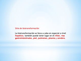 Sitio de biotransformación
La biotransformación se lleva a cabo en especial a nivel
hepático, también puede tener lugar en el riñón, vías
gastrointestinales, piel, pulmones, plasma y cerebro.
 