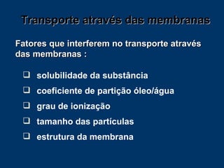 Fatores que interferem no transporte através das membranas : solubilidade da substância coeficiente de partição óleo/água  grau de ionização tamanho das partículas estrutura da membrana Transporte através das membranas 