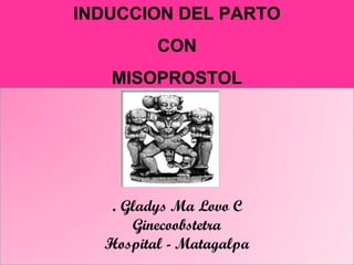 INDUCCION DEL PARTO
         CON
   MISOPROSTOL




   . Gladys Ma Lovo C
      Ginecoobstetra
  Hospital - Matagalpa
 
