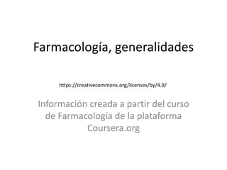 Farmacología, generalidades
Información creada a partir del curso
de Farmacología de la plataforma
Coursera.org
https://creativecommons.org/licenses/by/4.0/
 