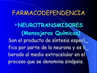FARMACODEPENDENCIA NEUROTRANSMISORES (Mensajeros Químicos) Son el producto de síntesis especí_ fica por parte de la neurona y es li_ berado al medio extracelular en el proceso que se denomina sinápsis. 