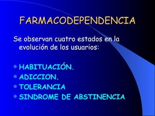 FARMACODEPENDENCIA Se observan cuatro estados en la evolución de los usuarios: HABITUACIÓN. ADICCION. TOLERANCIA SINDROME DE ABSTINENCIA 