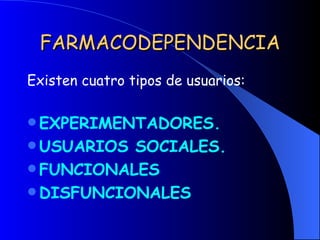 FARMACODEPENDENCIA Existen cuatro tipos de usuarios: EXPERIMENTADORES. USUARIOS SOCIALES. FUNCIONALES DISFUNCIONALES 